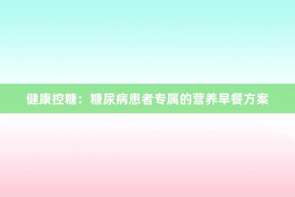 健康控糖：糖尿病患者专属的营养早餐方案