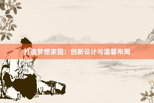 打造梦想家园：创新设计与温馨布局