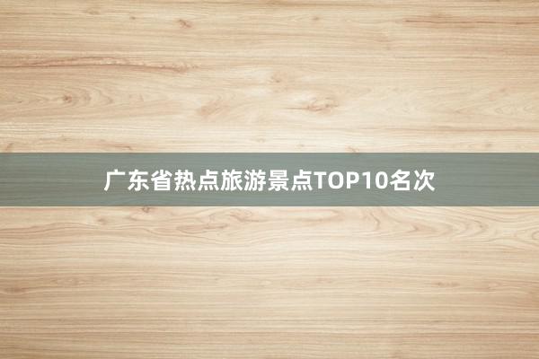 广东省热点旅游景点TOP10名次